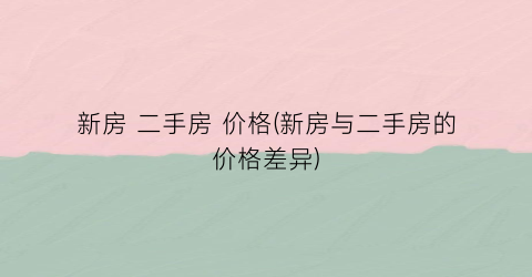 新房 二手房 价格(新房与二手房的价格差异)